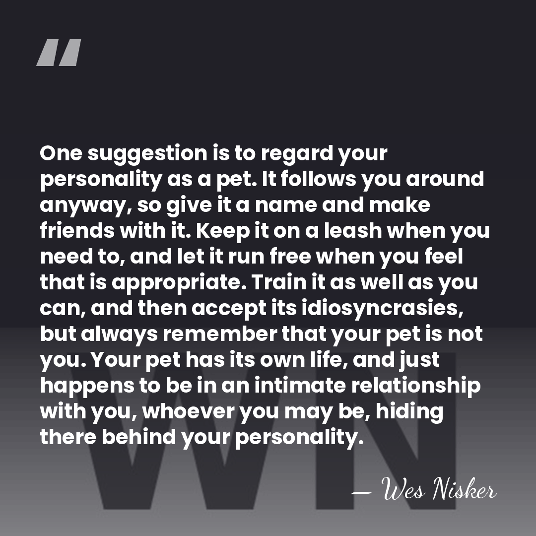 One suggestion is to regard your personality as a pet. It follows&hellip; - Wes Nisker