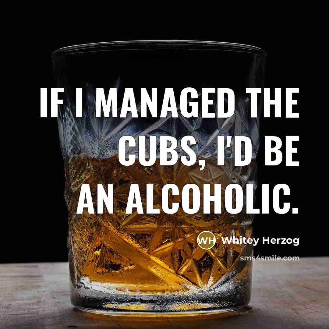 “If I managed the Cubs, I'd be an alcoholic.” quote by Whitey Herzog
