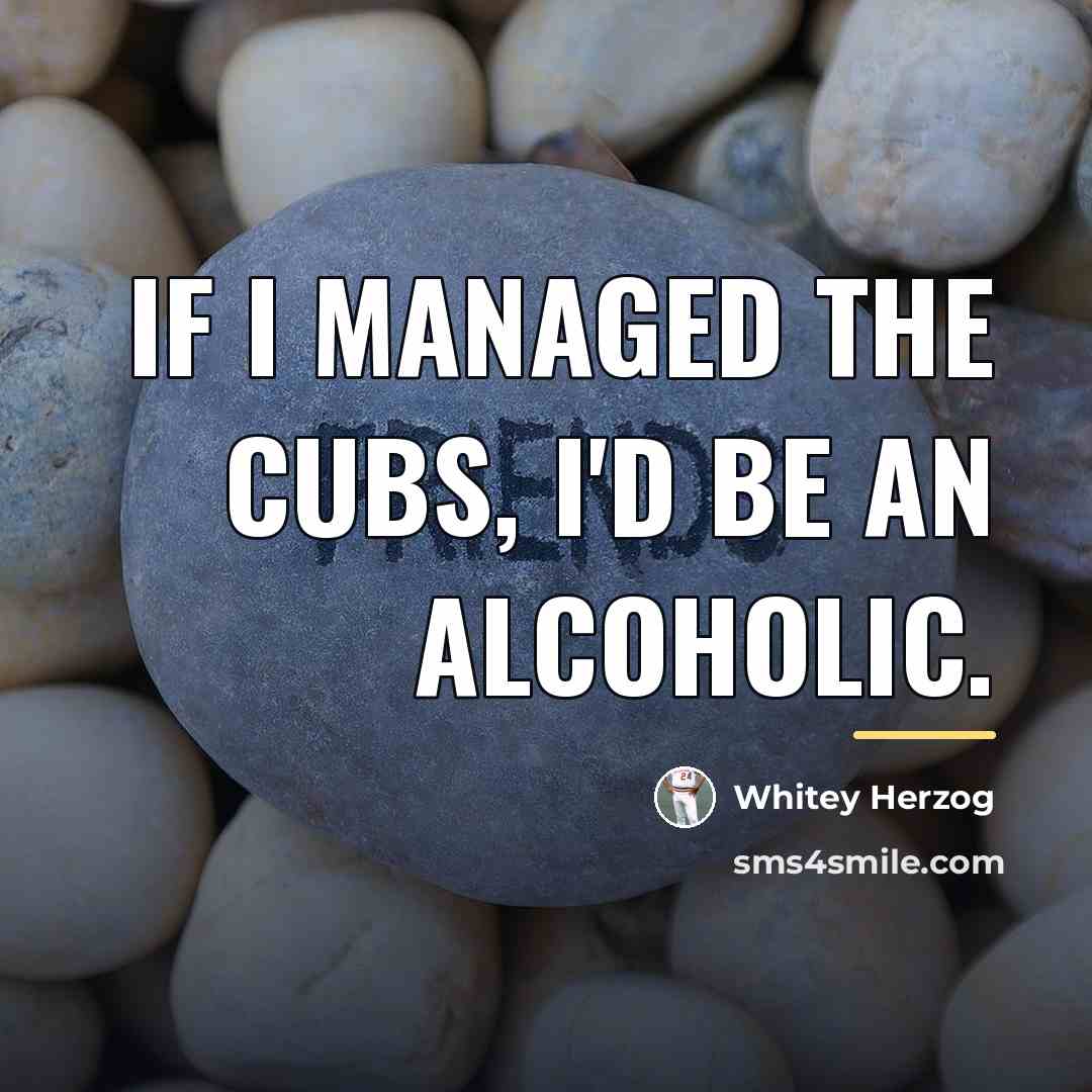 “If I managed the Cubs, I'd be an alcoholic.…” quote by Whitey Herzog
