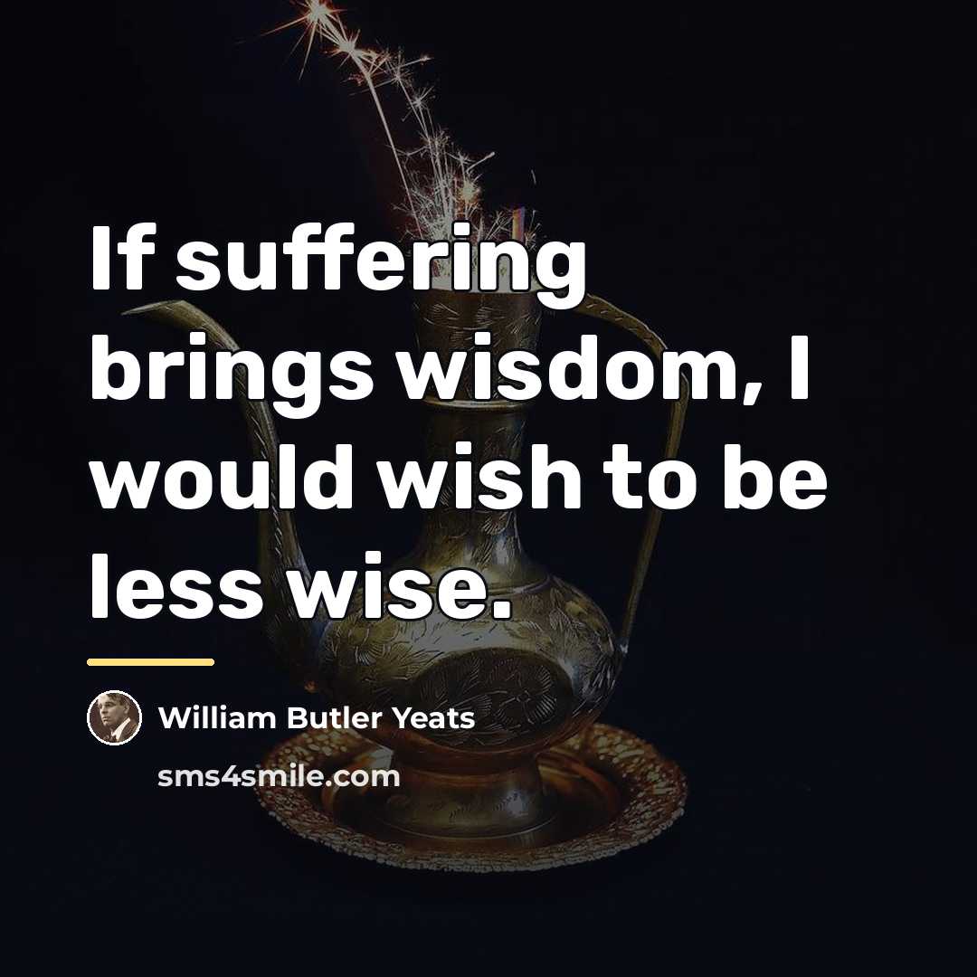 “If suffering brings wisdom, I would wish to be less…” quote by William Butler Yeats