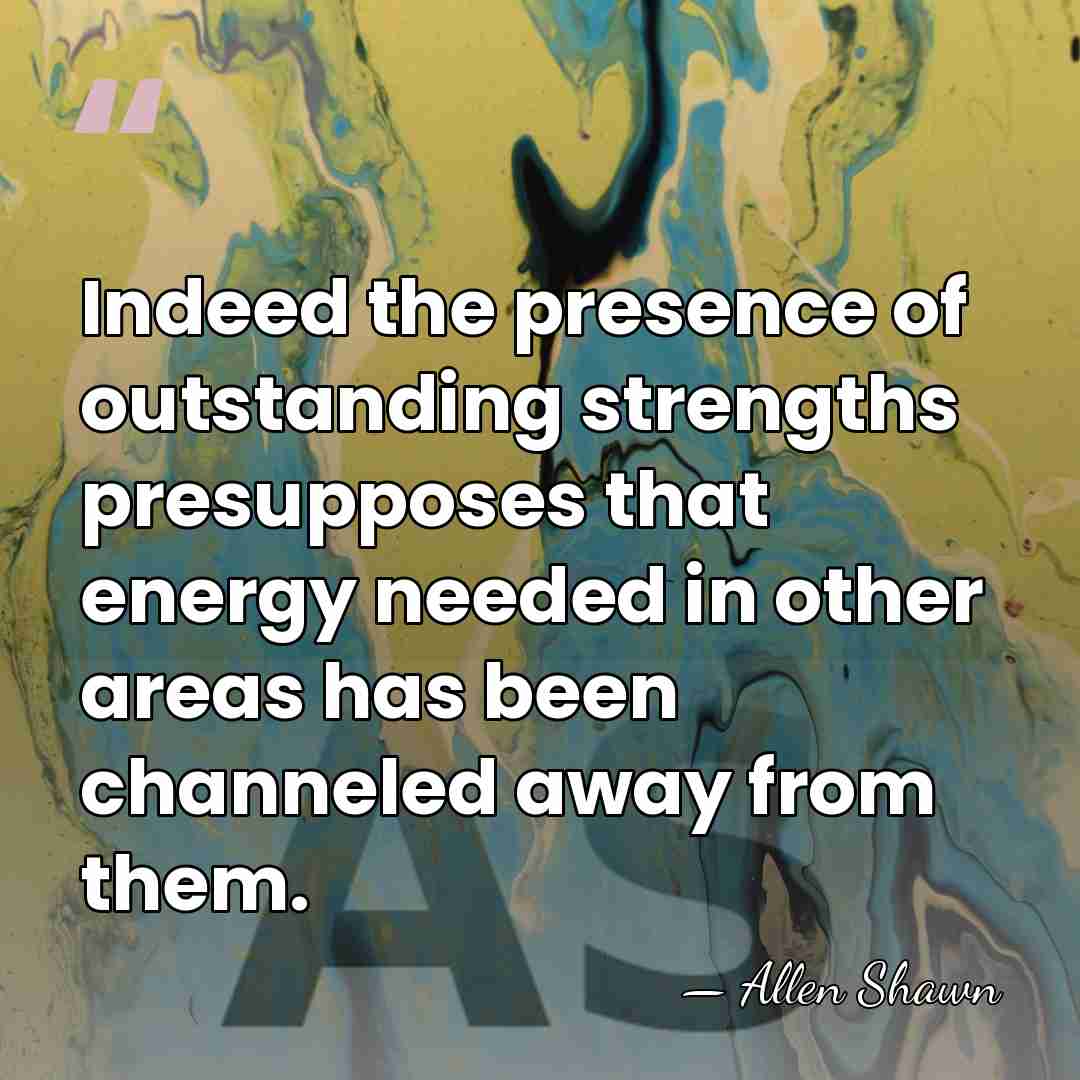 Indeed the presence of outstanding strengths presupposes that energy needed in other&hellip; - Allen Shawn