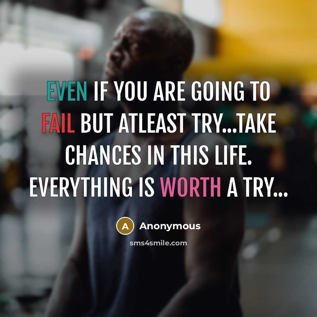 “Even if you are going to fail but atleast try...Take chances in this life. Everything is worth a try...” quote by Anonymous