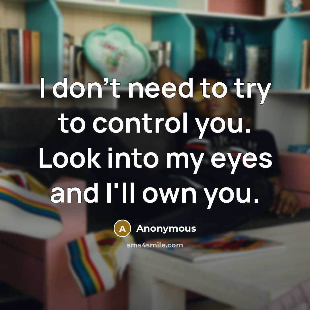 “I don't need to try to control you. Look into my eyes and I'll own you.” quote by Anonymous