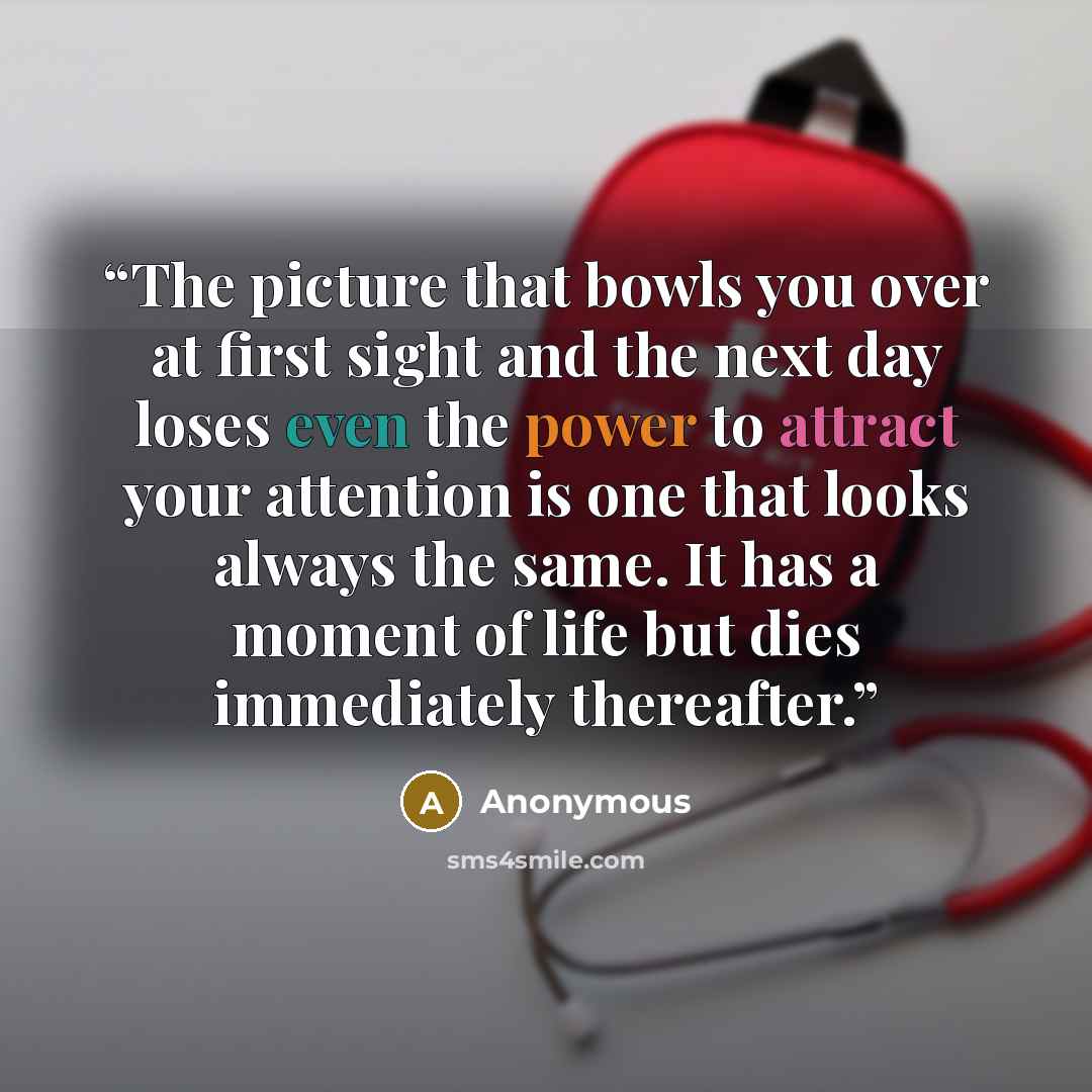 “The picture that bowls you over at first sight and the next day loses even the power to attract your attention is one that looks always the same. It has a moment of life but dies immediately thereafter.” quote by Anonymous