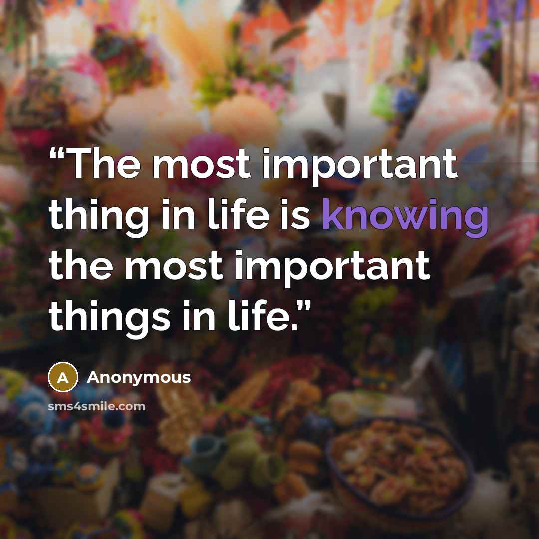 “The most important thing in life is knowing the most important things in life.” quote by Anonymous