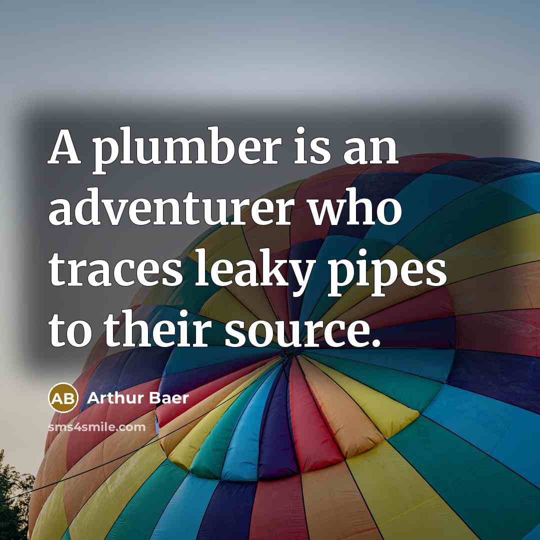 “A plumber is an adventurer who traces leaky pipes to…” quote by Arthur Baer