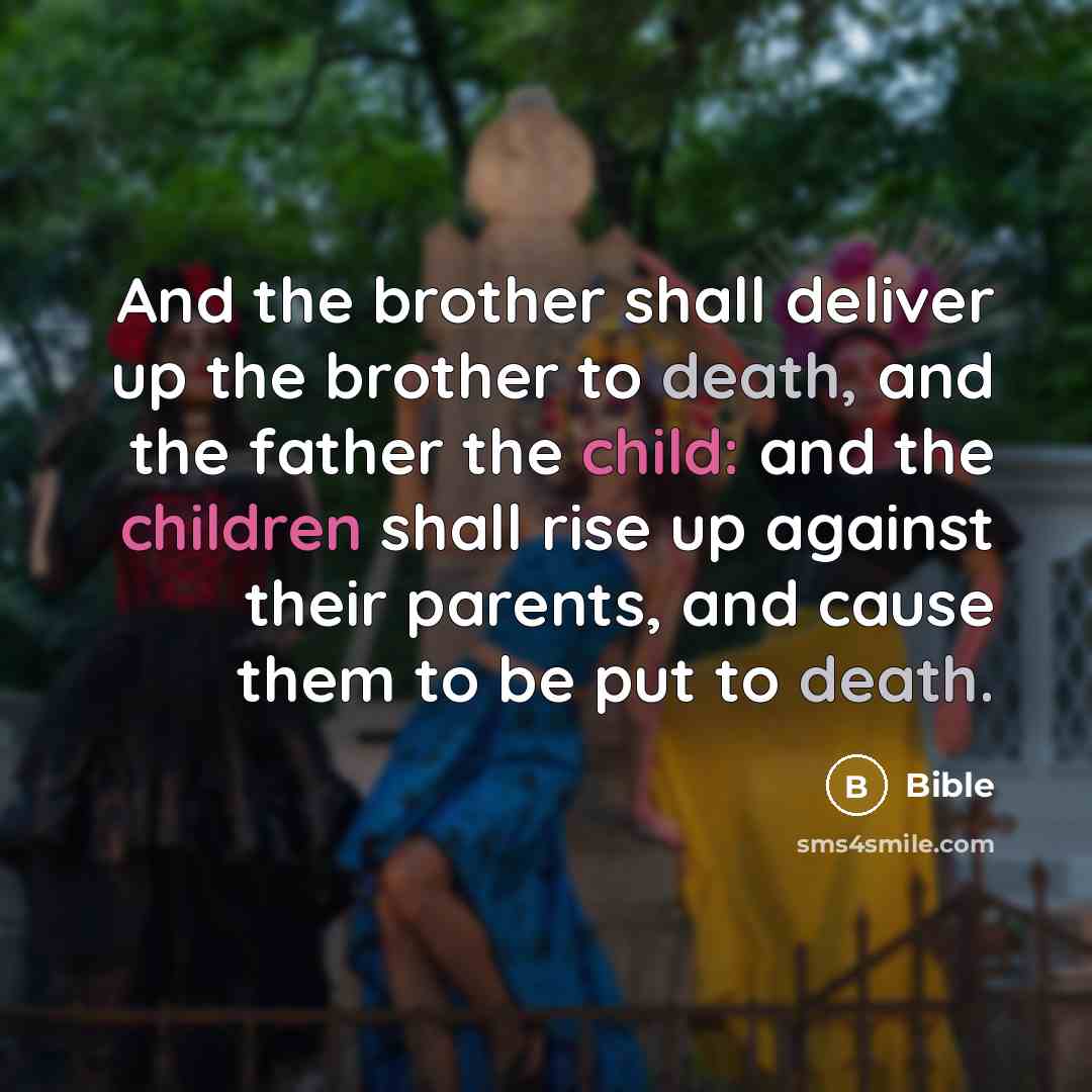 “And the brother shall deliver up the brother to death, and the father the child: and the children shall rise up against their parents, and cause them to be put to death.” quote by Bible