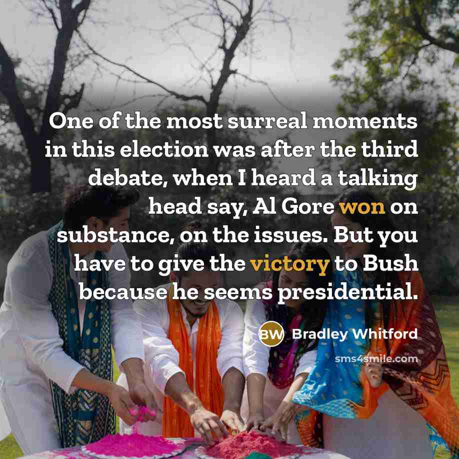 “One of the most surreal moments in this election was after the third debate, when I heard a talking head say, Al Gore won on substance, on the issues. But you have to give the victory to Bush because he seems presidential.” quote by Bradley Whitford