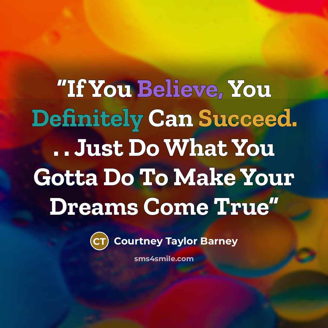 “If You Believe, You Definitely Can Succeed. . . Just Do What You Gotta Do To Make Your Dreams Come True” quote by Courtney Taylor Barney