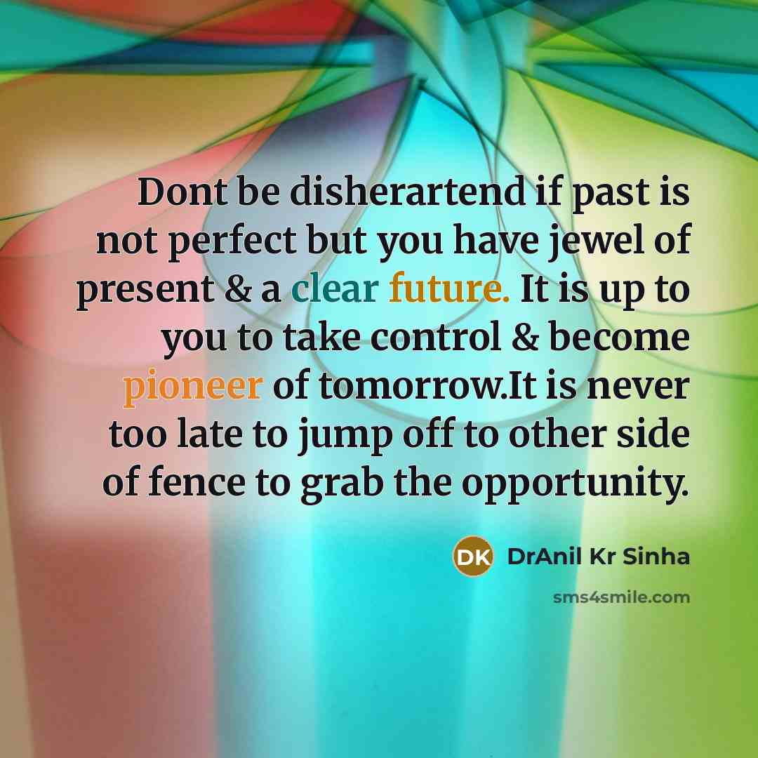 “Dont be disherartend if past is not perfect but you have jewel of present & a clear future. It is up to you to take control & become pioneer of tomorrow.It is never too late to jump off to other side of fence to grab the opportunity.” quote by DrAnil Kr Sinha