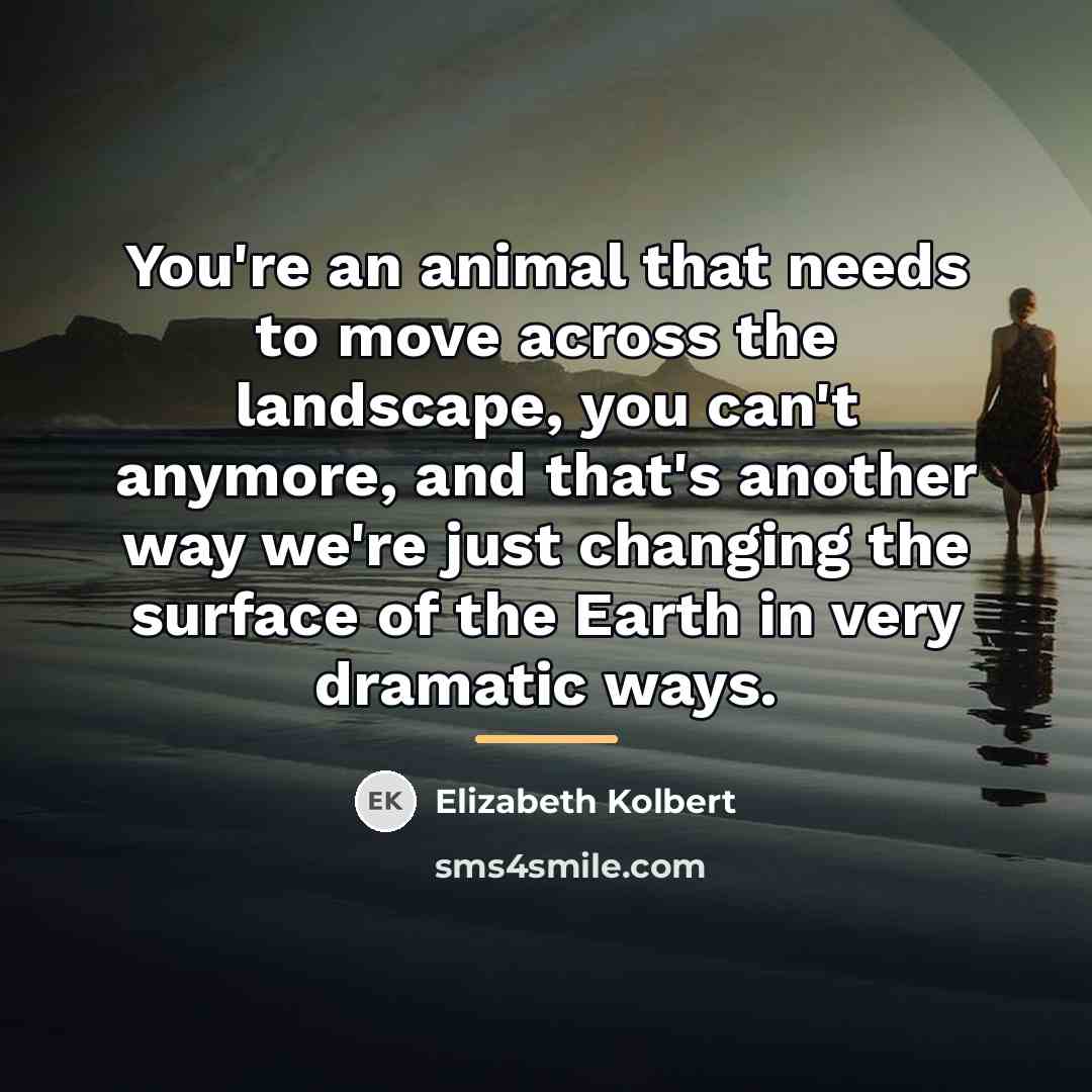 “You're an animal that needs to move across the landscape,…” quote by Elizabeth Kolbert