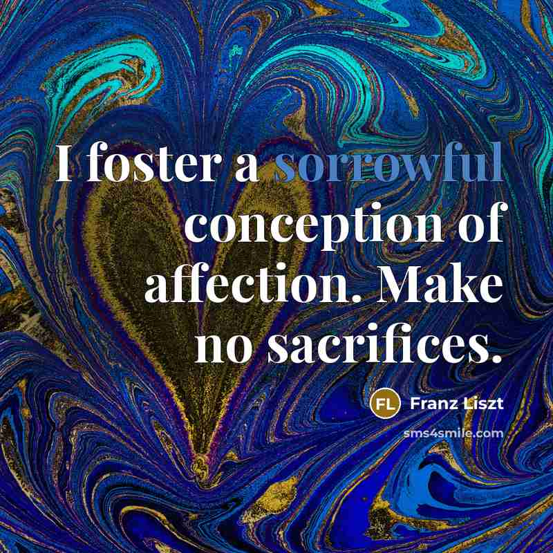 “I foster a sorrowful conception of affection. Make no sacrifices.…” quote by Franz Liszt