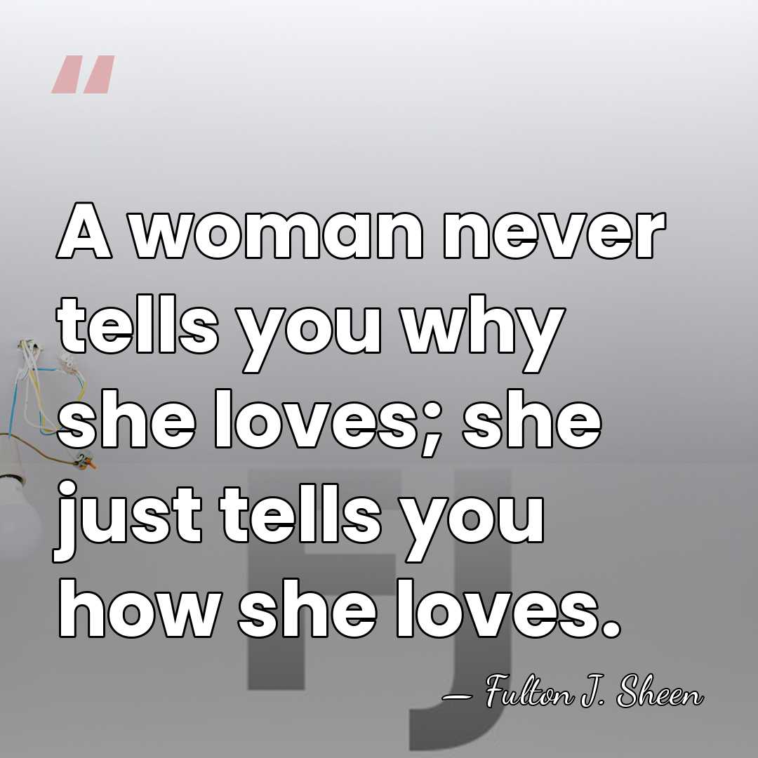 A woman never tells you why she loves; she just tells you&hellip; - Fulton J. Sheen