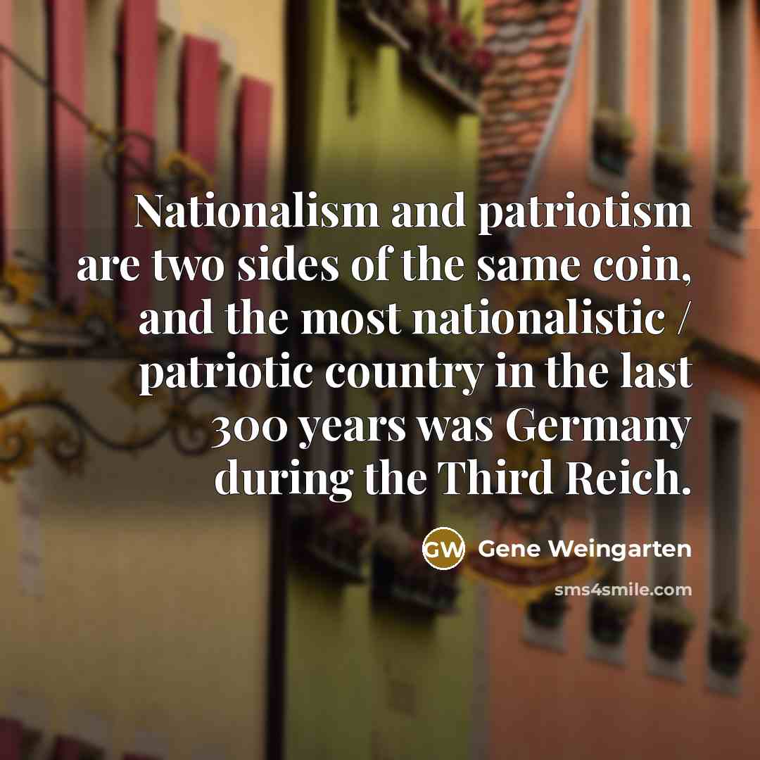 “Nationalism and patriotism are two sides of the same coin,…” quote by Gene Weingarten
