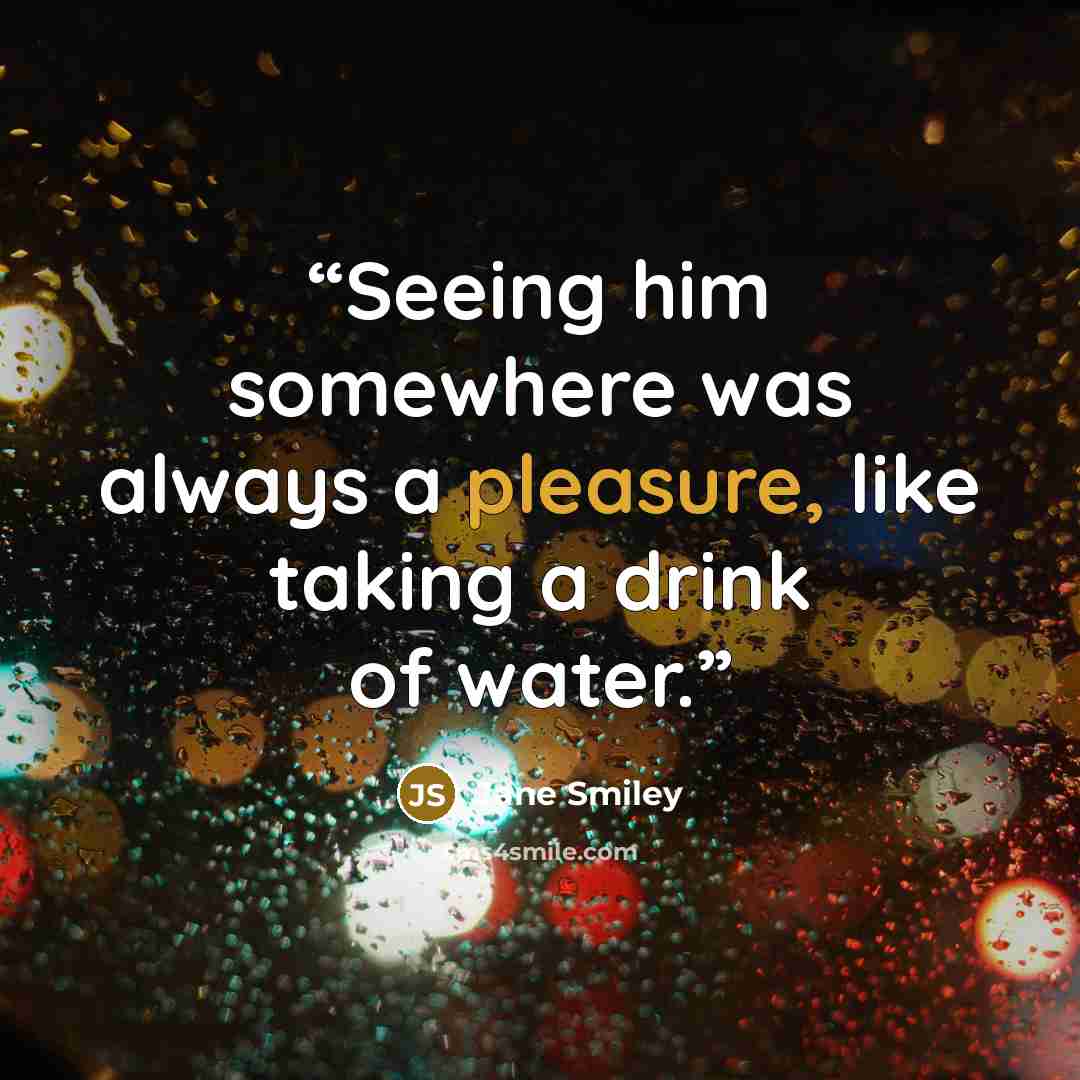 “Seeing him somewhere was always a pleasure, like taking a drink of water.” quote by Jane Smiley