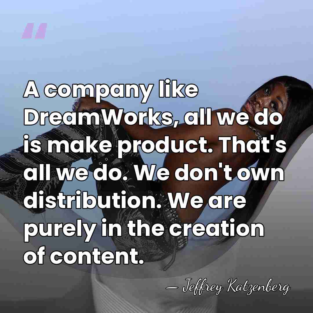 A company like DreamWorks, all we do is make product. That's all&hellip; - Jeffrey Katzenberg
