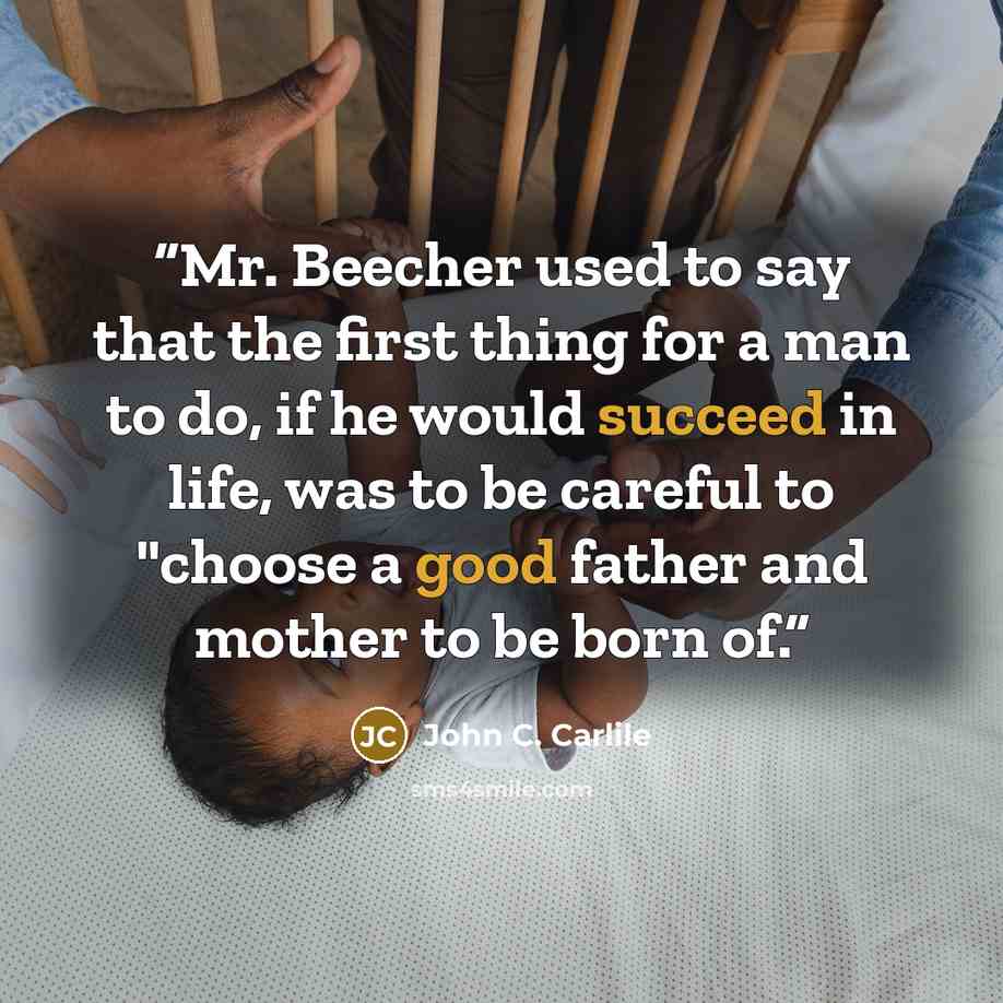 “Mr. Beecher used to say that the first thing for a man to do, if he would succeed in life, was to be careful to "choose a good father and mother to be born of.” quote by John C. Carlile