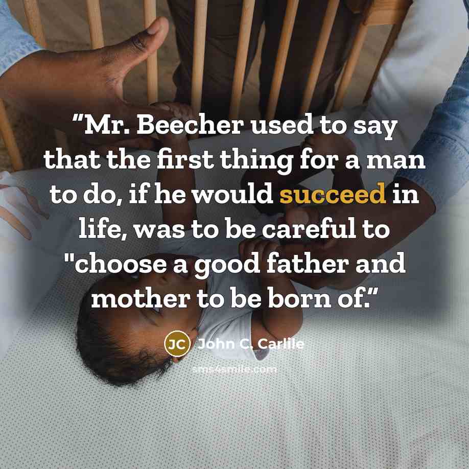 “Mr. Beecher used to say that the first thing for a man to do, if he would succeed in life, was to be careful to "choose a good father and mother to be born of.” quote by John C. Carlile