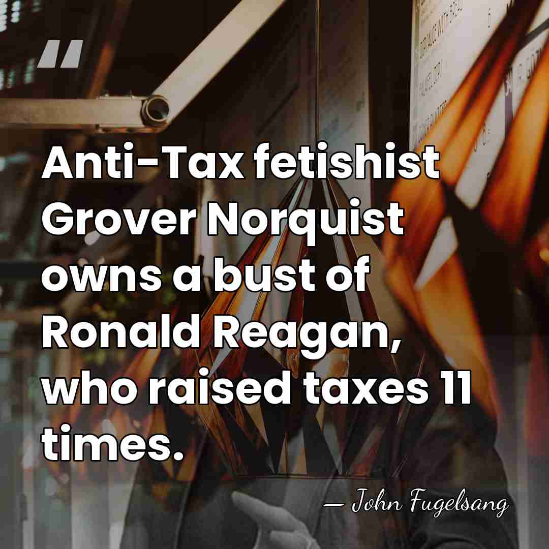 Anti-Tax fetishist Grover Norquist owns a bust of Ronald Reagan, who raised&hellip; - John Fugelsang