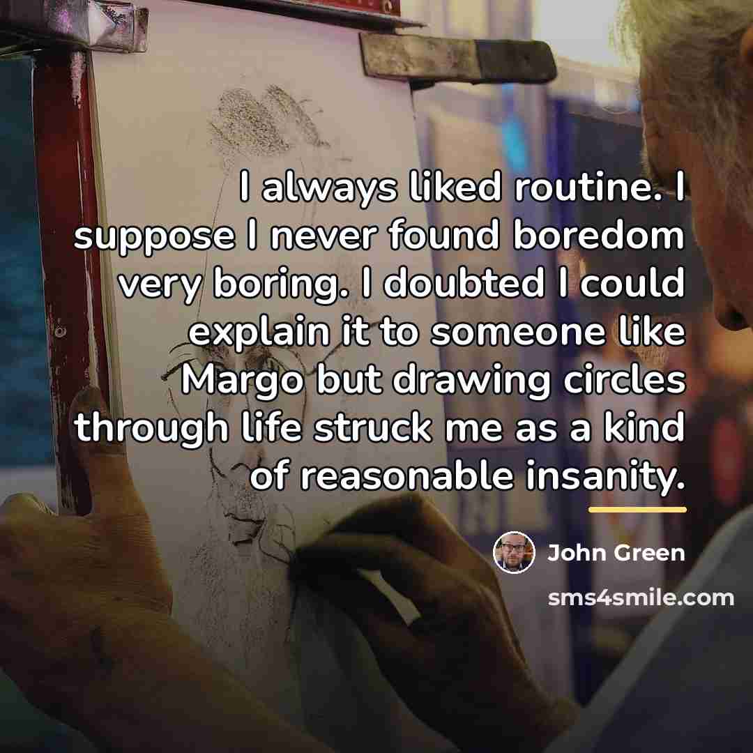 “I always liked routine. I suppose I never found boredom…” quote by John Green