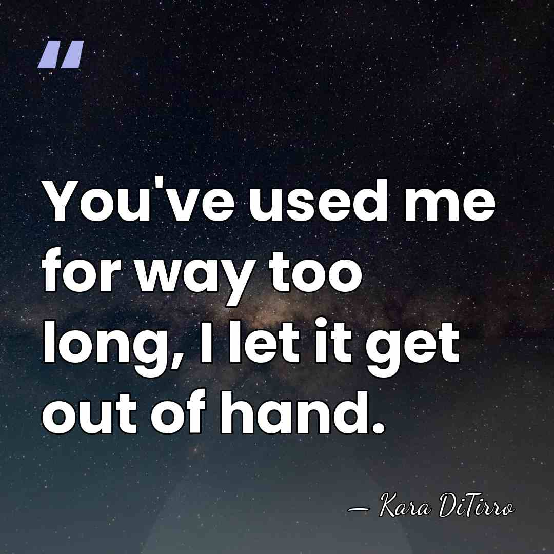 You've used me for way too long, I let it get out&hellip; - Kara DiTirro