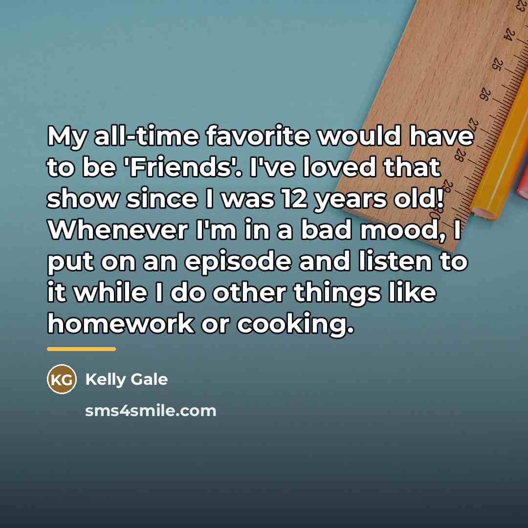 “My all-time favorite would have to be 'Friends'. I've loved…” quote by Kelly Gale