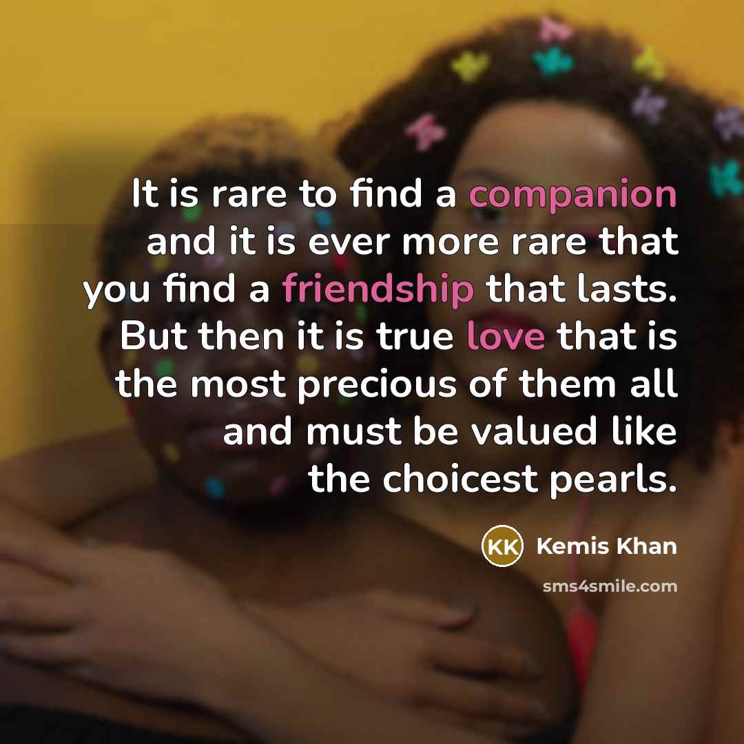 “It is rare to find a companion and it is ever more rare that you find a friendship that lasts. But then it is true love that is the most precious of them all and must be valued like the choicest pearls.” quote by Kemis Khan