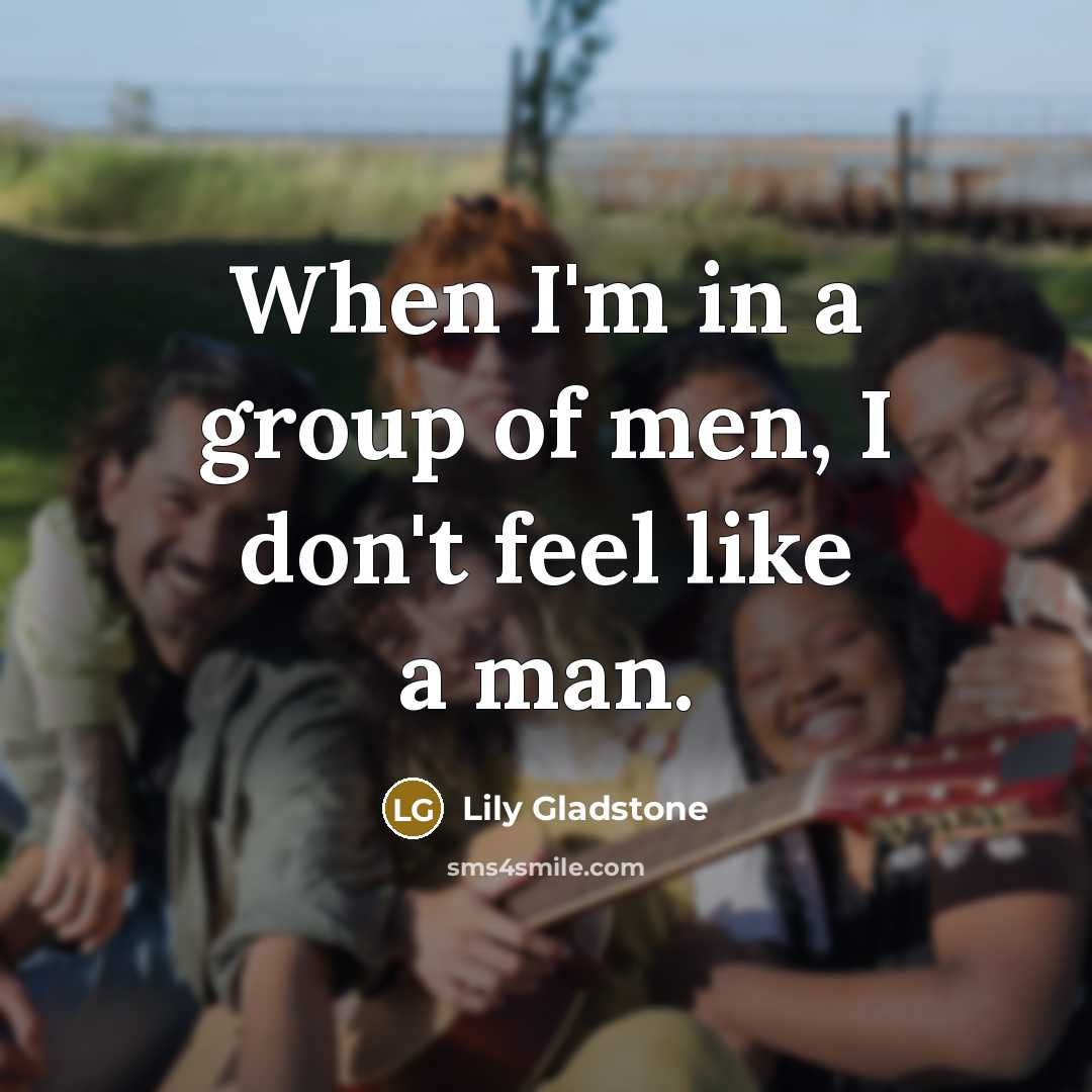 “When I'm in a group of men, I don't feel…” quote by Lily Gladstone