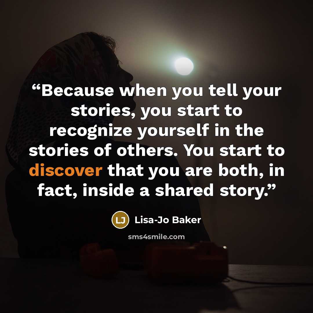 “Because when you tell your stories, you start to recognize yourself in the stories of others. You start to discover that you are both, in fact, inside a shared story.” quote by Lisa-Jo Baker