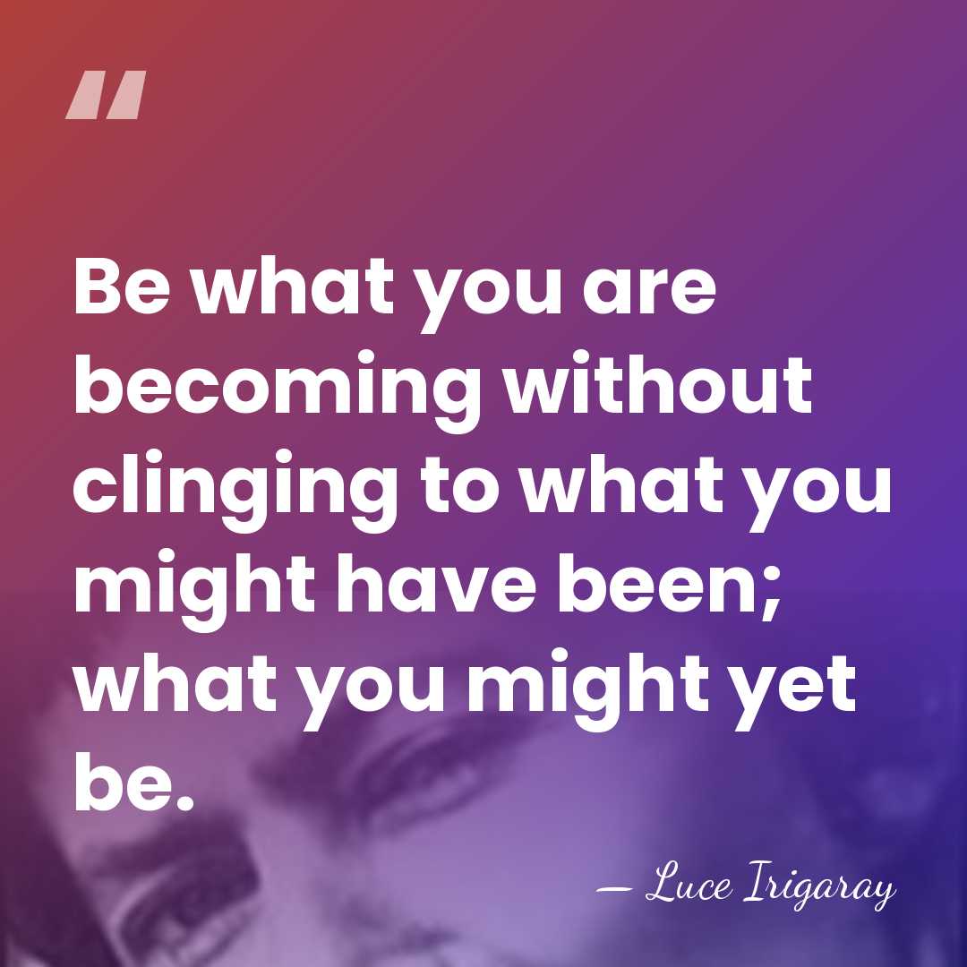 Be what you are becoming without clinging to what you might have&hellip; - Luce Irigaray