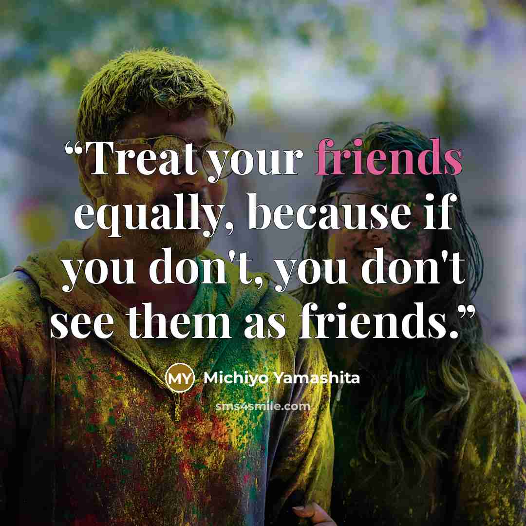 “Treat your friends equally, because if you don't, you don't see them as friends.” quote by Michiyo Yamashita