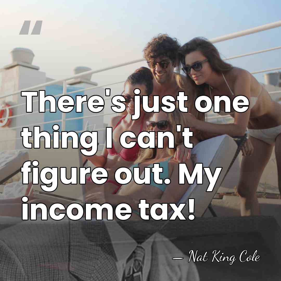 There's just one thing I can't figure out. My income tax! - Nat King Cole
