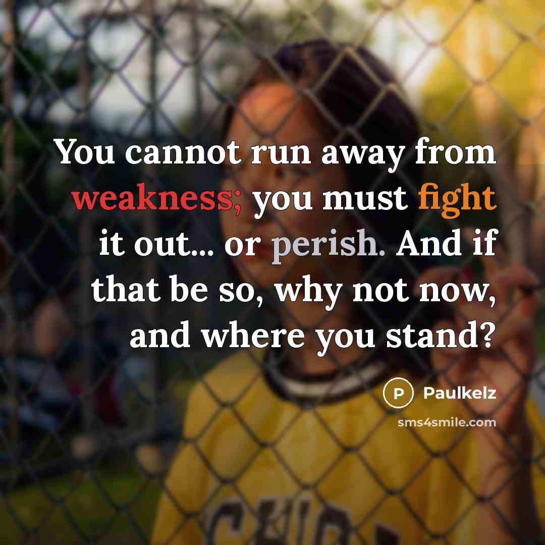 “You cannot run away from weakness; you must fight it out... or perish. And if that be so, why not now, and where you stand?” quote by Paulkelz