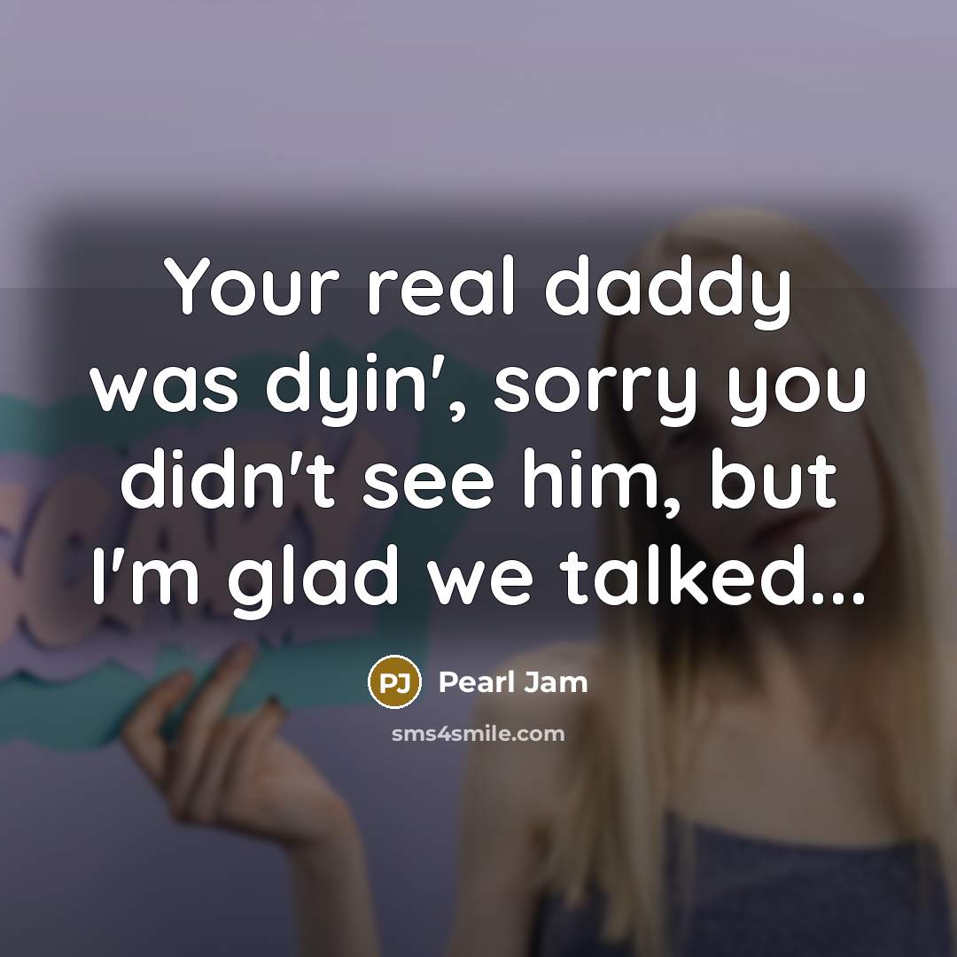 “Your real daddy was dyin', sorry you didn't see him,…” quote by Pearl Jam