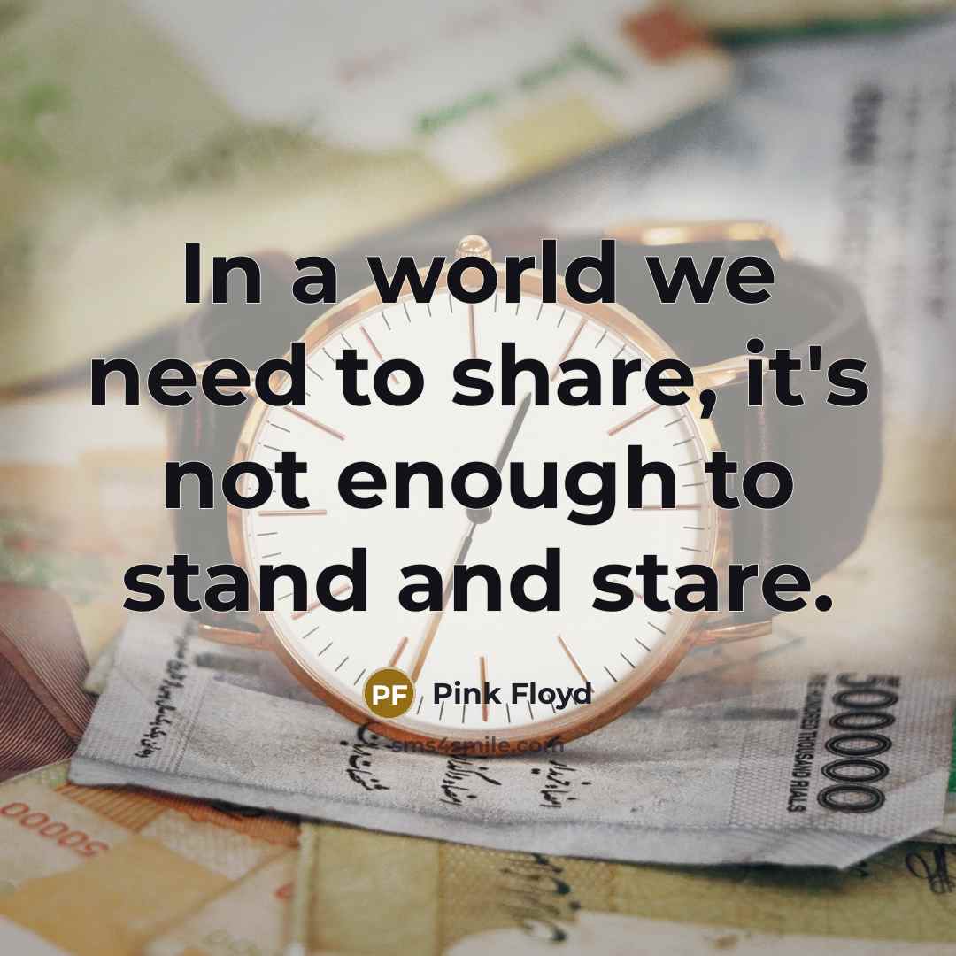 “In a world we need to share, it's not enough to stand and stare.” quote by Pink Floyd