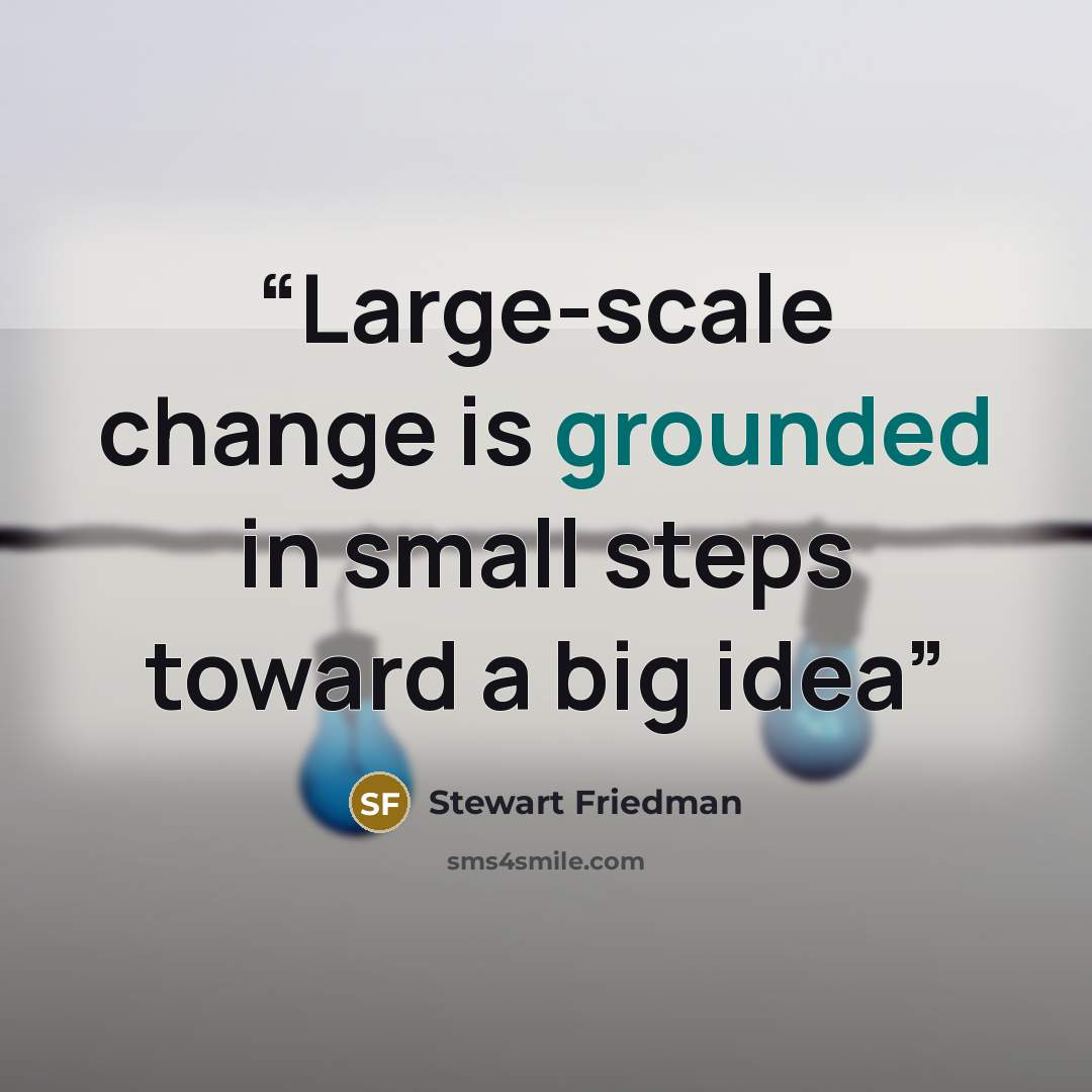 “Large-scale change is grounded in small steps toward a big idea” quote by Stewart Friedman