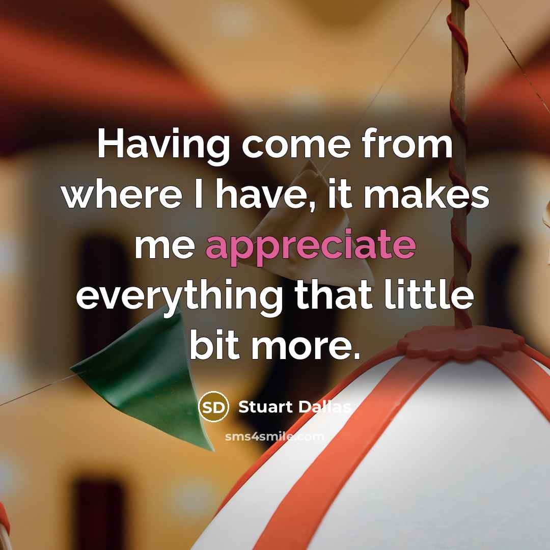 “Having come from where I have, it makes me appreciate everything that little bit more.” quote by Stuart Dallas