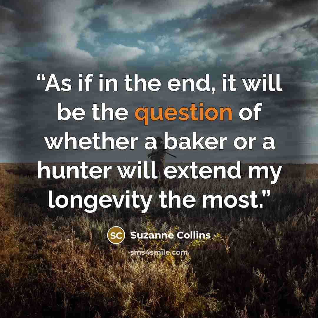 “As if in the end, it will be the question of whether a baker or a hunter will extend my longevity the most.” quote by Suzanne Collins