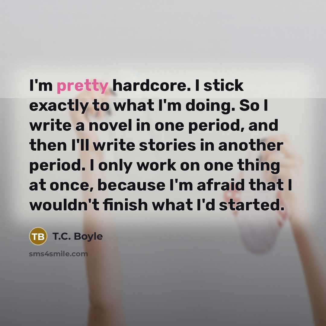 “I'm pretty hardcore. I stick exactly to what I'm doing.…” quote by T.C. Boyle