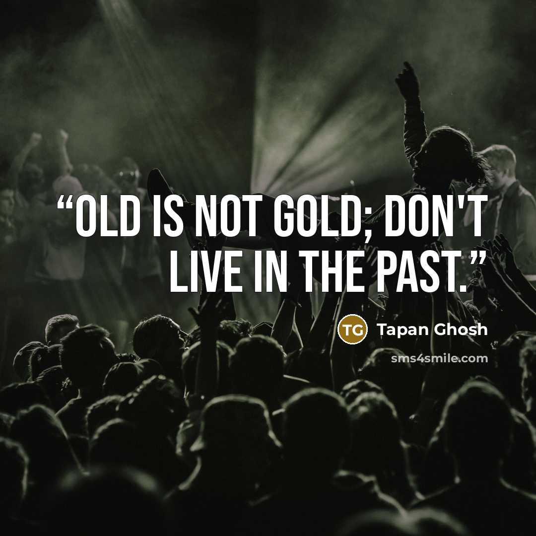 “Old is not gold; don't live in the past.” quote by Tapan Ghosh