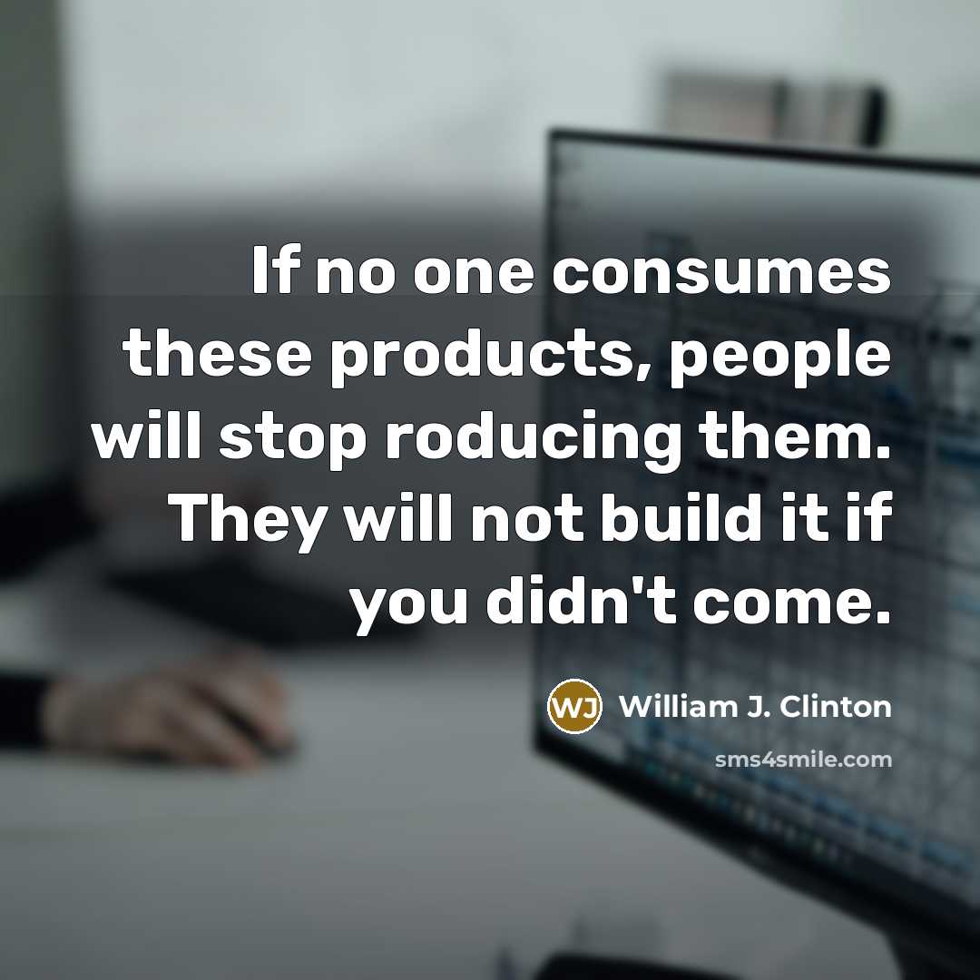 “If no one consumes these products, people will stop roducing…” quote by William J. Clinton