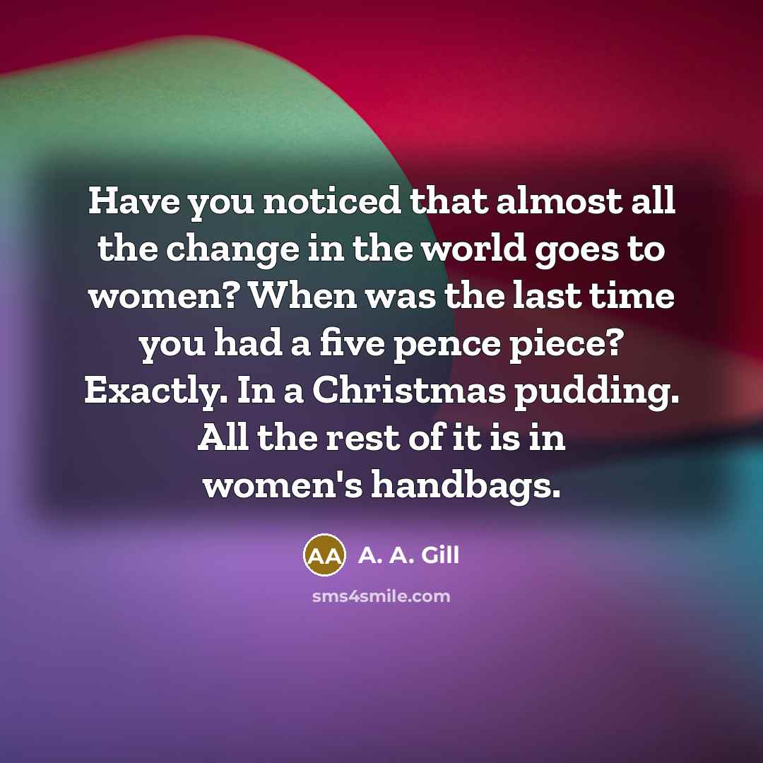 “Have you noticed that almost all the change in the…” quote by A. A. Gill