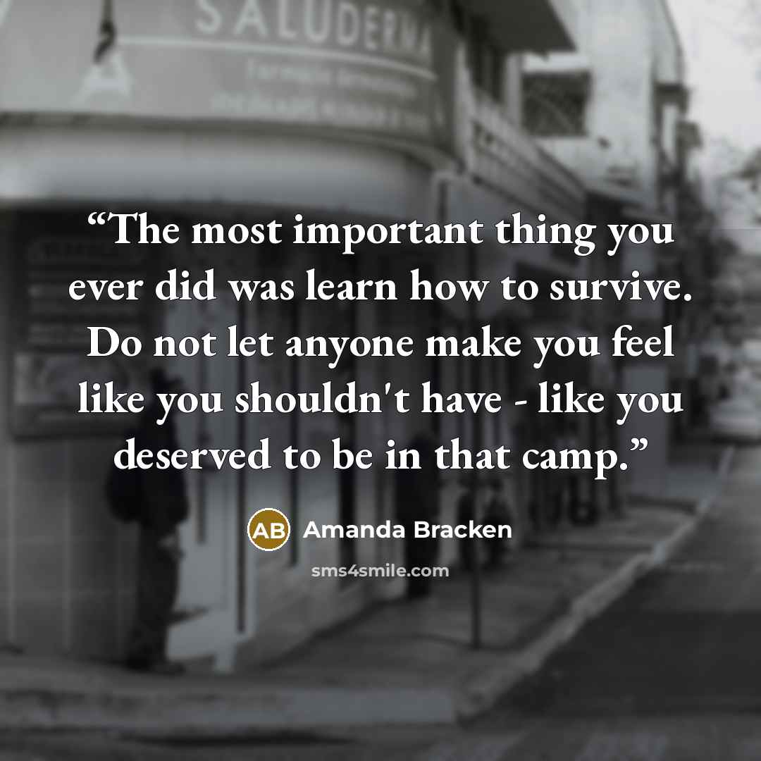 “The most important thing you ever did was learn how to survive. Do not let anyone make you feel like you shouldn't have - like you deserved to be in that camp.” quote by Amanda Bracken
