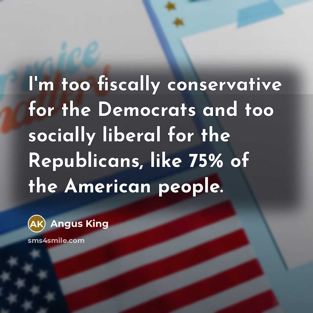 “I'm too fiscally conservative for the Democrats and too socially…” quote by Angus King