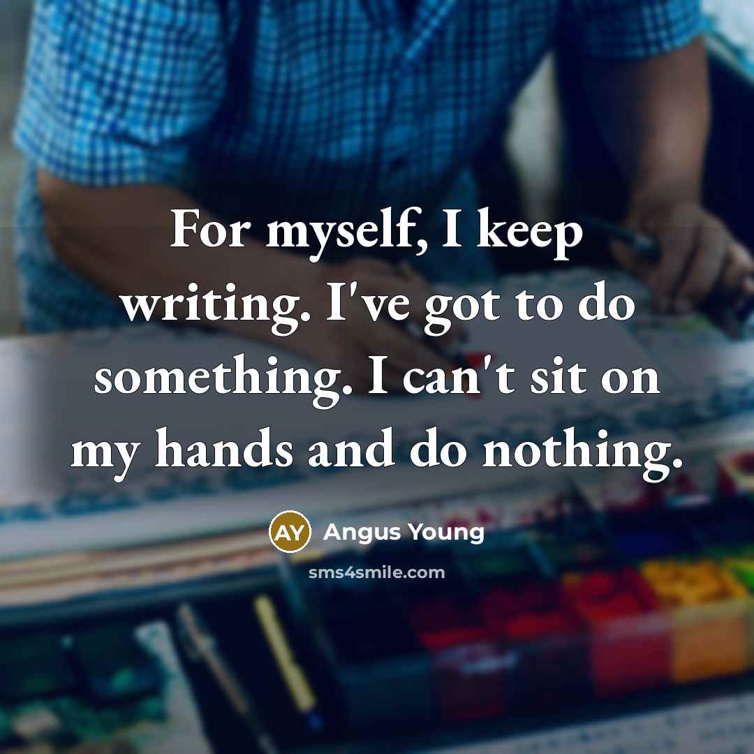 “For myself, I keep writing. I've got to do something.…” quote by Angus Young