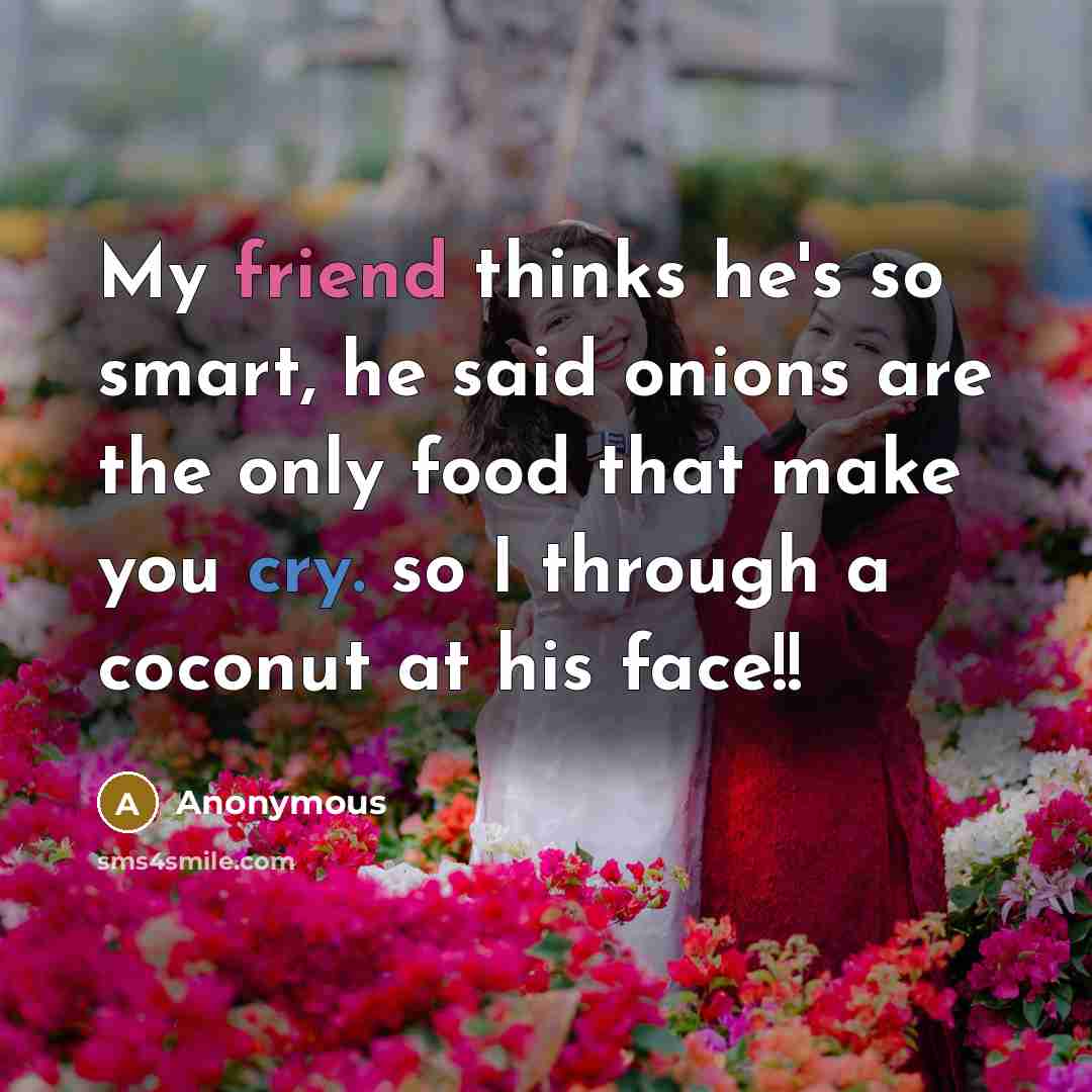 “My friend thinks he's so smart, he said onions are the only food that make you cry. so I through a coconut at his face!!” quote by Anonymous