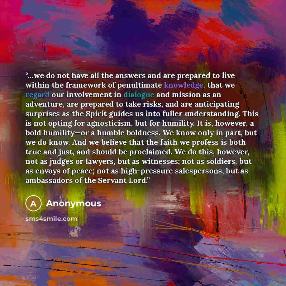 “…we do not have all the answers and are prepared to live within the framework of penultimate knowledge, that we regard our involvement in dialogue and mission as an adventure, are prepared to take risks, and are anticipating surprises as the Spirit guides us into fuller understanding. This is not…” quote by Anonymous
