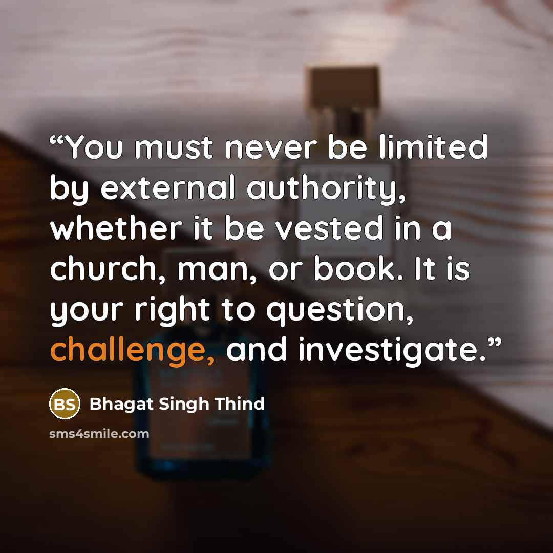 “You must never be limited by external authority, whether it be vested in a church, man, or book. It is your right to question, challenge, and investigate.” quote by Bhagat Singh Thind