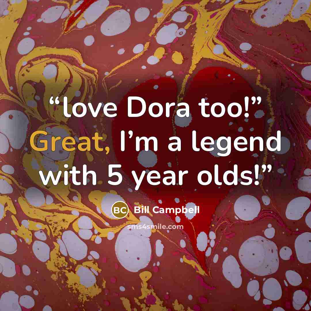 “love Dora too!” Great, I’m a legend with 5 year olds!” quote by Bill Campbell