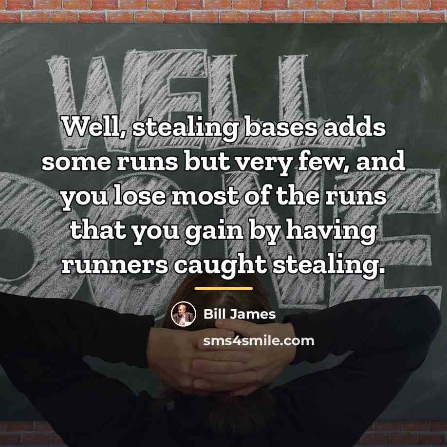 “Well, stealing bases adds some runs but very few, and…” quote by Bill James